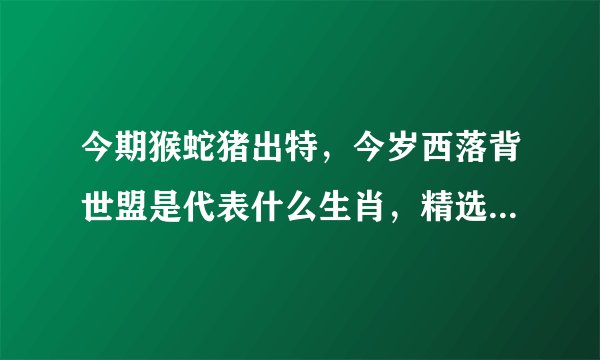 今期猴蛇猪出特，今岁西落背世盟是代表什么生肖，精选解释落实