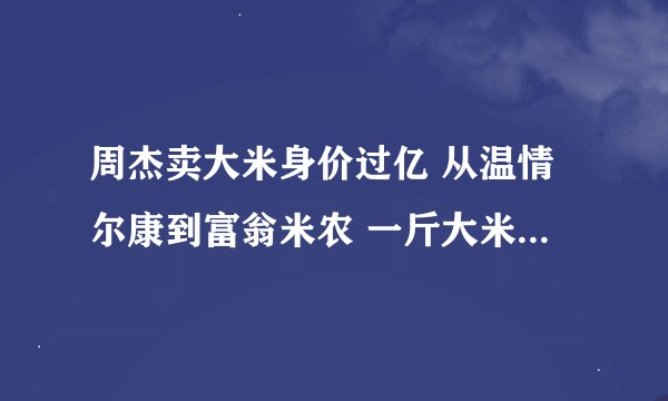 周杰卖大米身价过亿 从温情尔康到富翁米农 一斤大米卖68块
