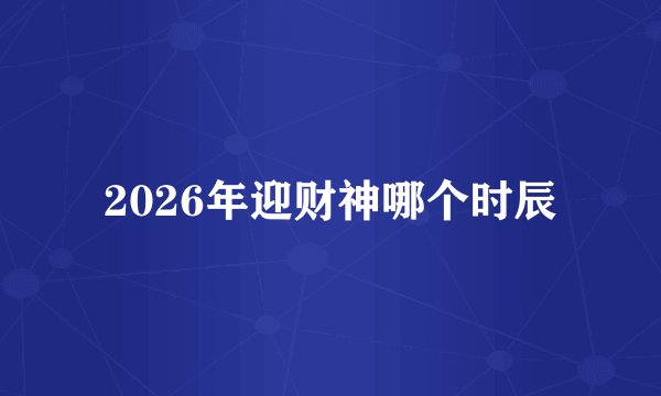 2026年迎财神哪个时辰