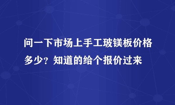 问一下市场上手工玻镁板价格多少？知道的给个报价过来