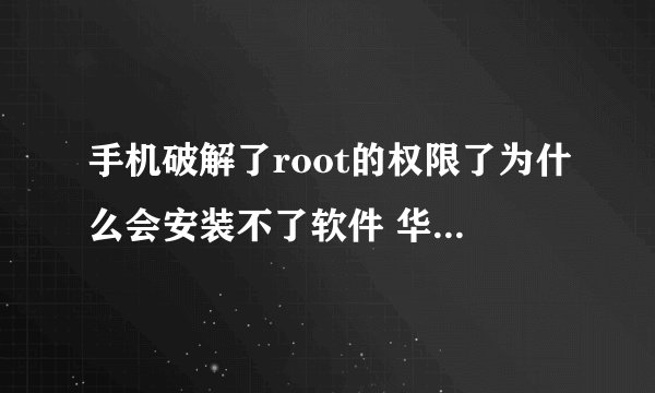 手机破解了root的权限了为什么会安装不了软件 华为U8661?