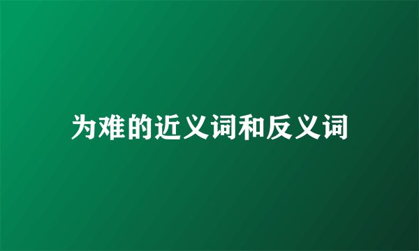 为难的近义词和反义词