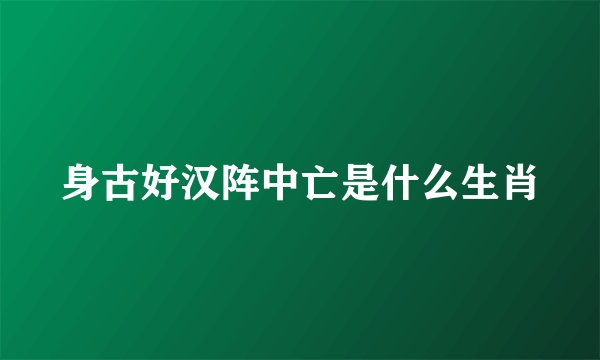 身古好汉阵中亡是什么生肖