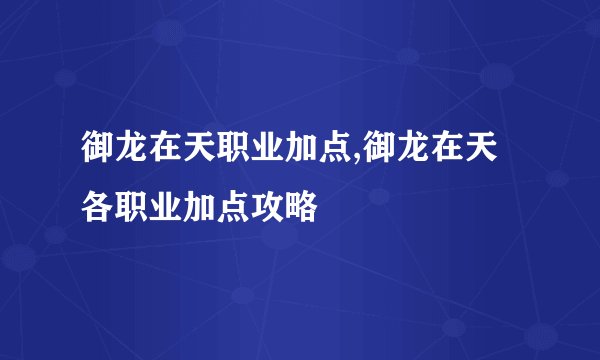 御龙在天职业加点,御龙在天各职业加点攻略