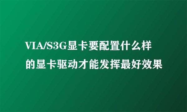VIA/S3G显卡要配置什么样的显卡驱动才能发挥最好效果