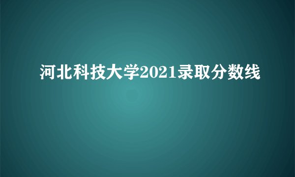 河北科技大学2021录取分数线