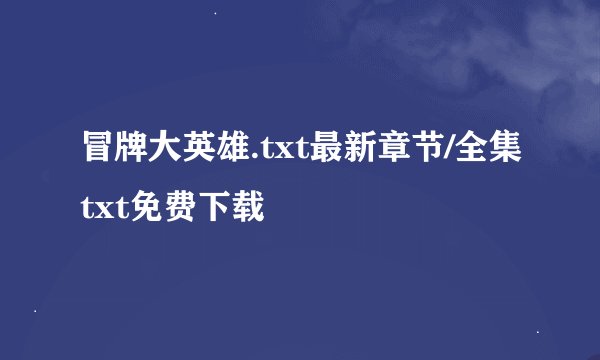 冒牌大英雄.txt最新章节/全集txt免费下载