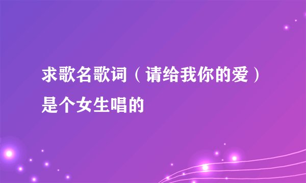 求歌名歌词（请给我你的爱）是个女生唱的