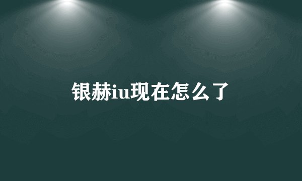银赫iu现在怎么了