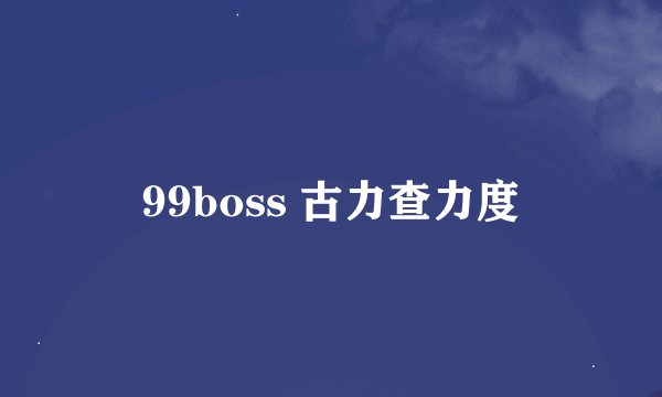99boss 古力查力度