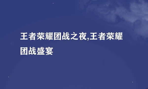 王者荣耀团战之夜,王者荣耀团战盛宴
