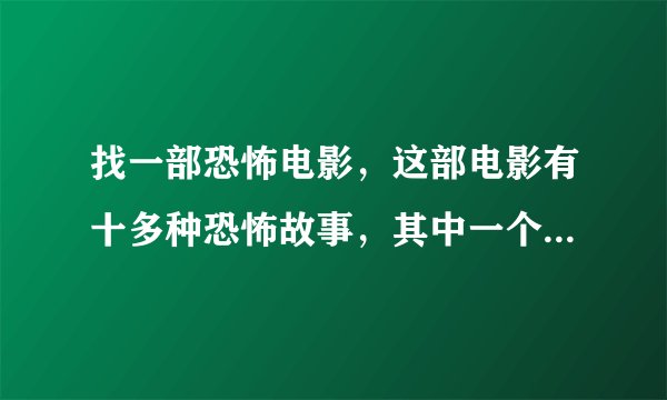找一部恐怖电影，这部电影有十多种恐怖故事，其中一个讲一个婆婆卖什么给少女，其实那些东西都是女人的脸