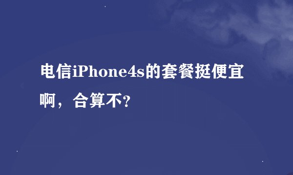 电信iPhone4s的套餐挺便宜啊，合算不？