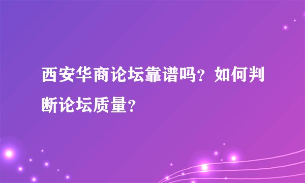 西安华商论坛靠谱吗？如何判断论坛质量？