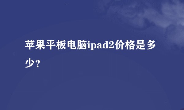 苹果平板电脑ipad2价格是多少？