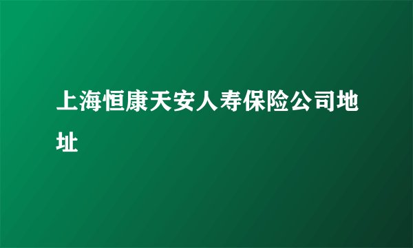 上海恒康天安人寿保险公司地址