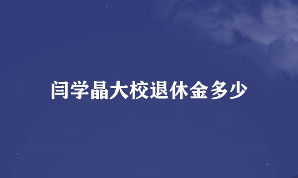 闫学晶大校退休金多少