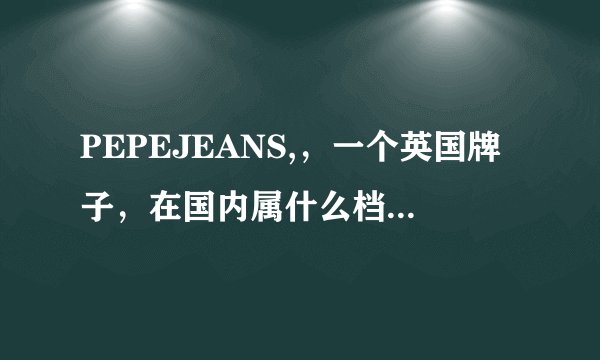 PEPEJEANS,，一个英国牌子，在国内属什么档次的品牌，请达人介绍下。