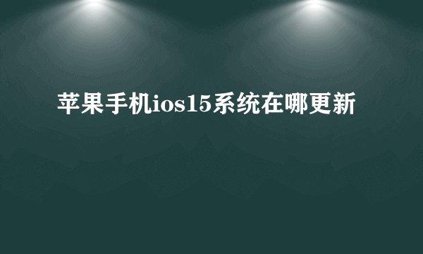 苹果手机ios15系统在哪更新