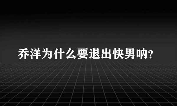 乔洋为什么要退出快男呐?