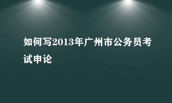 如何写2013年广州市公务员考试申论