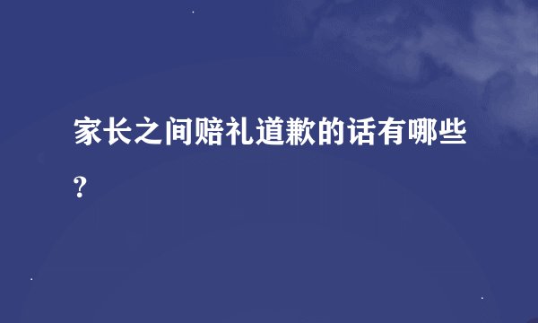 家长之间赔礼道歉的话有哪些？