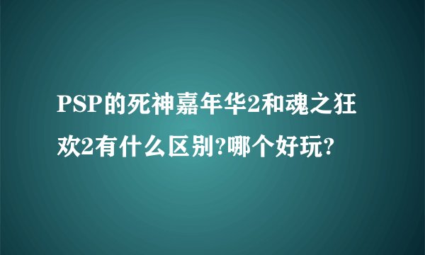 PSP的死神嘉年华2和魂之狂欢2有什么区别?哪个好玩?