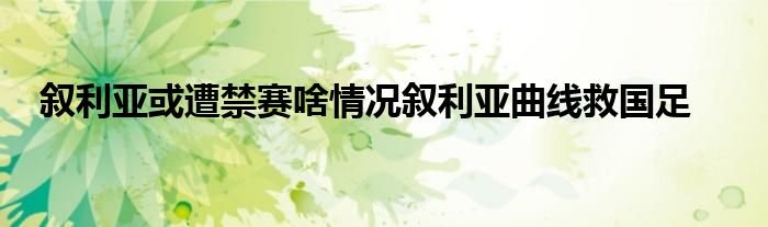 叙利亚或遭禁赛啥情况叙利亚曲线救国足