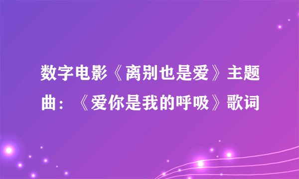 数字电影《离别也是爱》主题曲：《爱你是我的呼吸》歌词