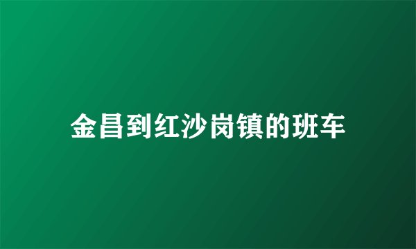 金昌到红沙岗镇的班车