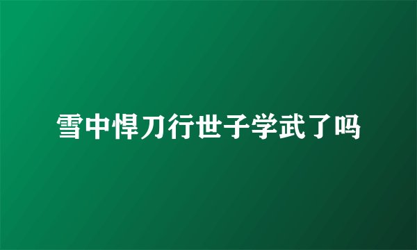 雪中悍刀行世子学武了吗