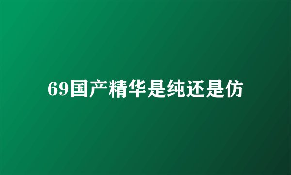 69国产精华是纯还是仿