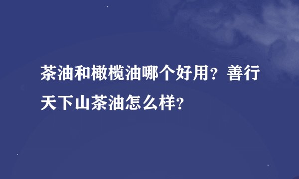 茶油和橄榄油哪个好用？善行天下山茶油怎么样？