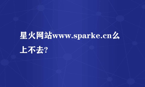 星火网站www.sparke.cn么上不去?