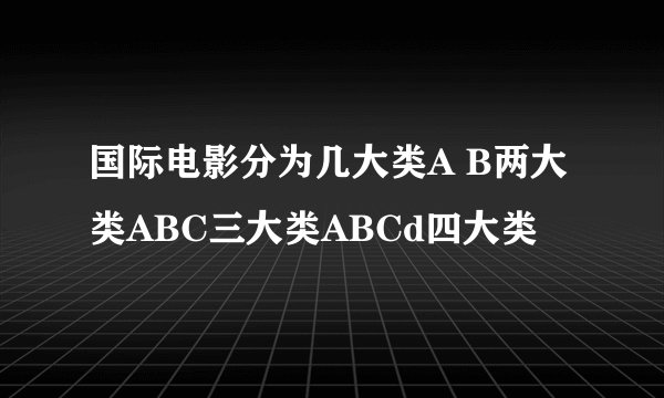 国际电影分为几大类A B两大类ABC三大类ABCd四大类