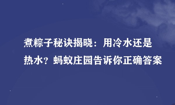 煮粽子秘诀揭晓：用冷水还是热水？蚂蚁庄园告诉你正确答案