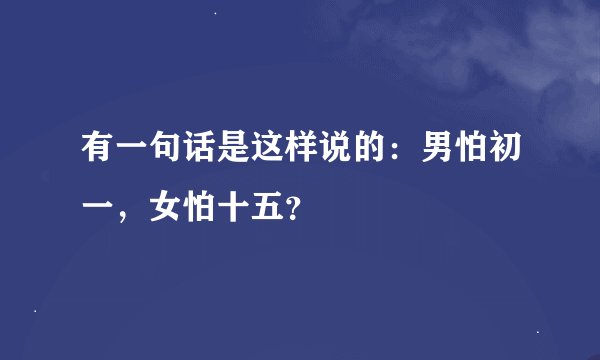 有一句话是这样说的：男怕初一，女怕十五？