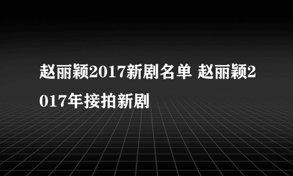赵丽颖2017新剧名单 赵丽颖2017年接拍新剧