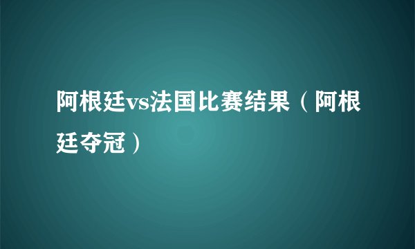 阿根廷vs法国比赛结果（阿根廷夺冠）