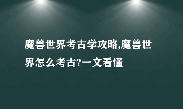 魔兽世界考古学攻略,魔兽世界怎么考古?一文看懂