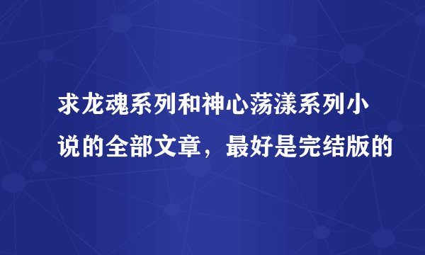 求龙魂系列和神心荡漾系列小说的全部文章，最好是完结版的