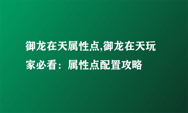 御龙在天属性点,御龙在天玩家必看：属性点配置攻略