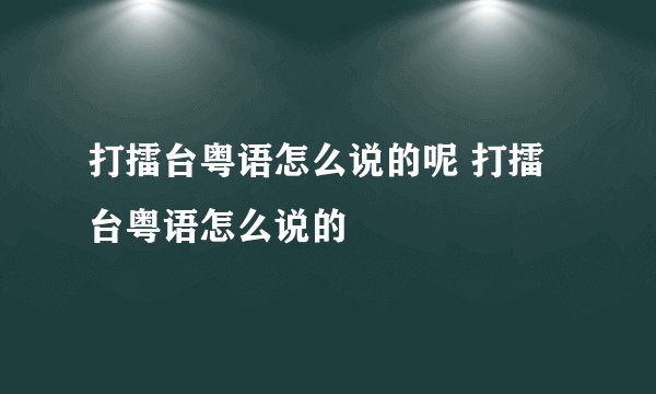 打擂台粤语怎么说的呢 打擂台粤语怎么说的