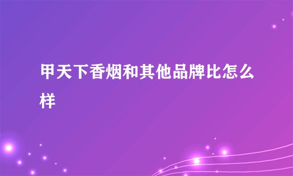 甲天下香烟和其他品牌比怎么样