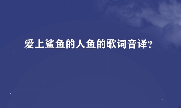 爱上鲨鱼的人鱼的歌词音译?