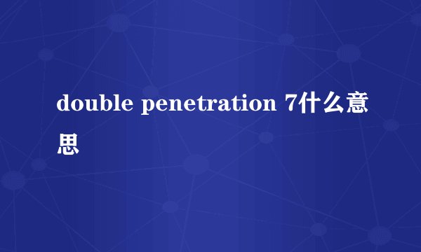 double penetration 7什么意思