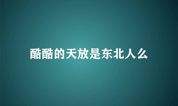 酷酷的天放是东北人么