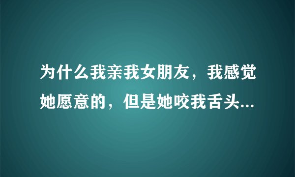 为什么我亲我女朋友，我感觉她愿意的，但是她咬我舌头干嘛啊？