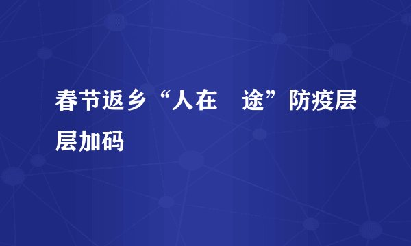 春节返乡“人在囧途”防疫层层加码