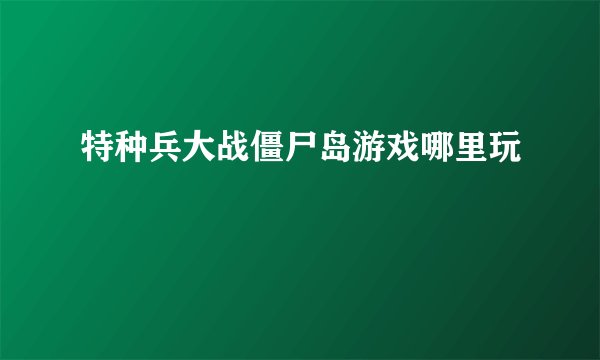 特种兵大战僵尸岛游戏哪里玩